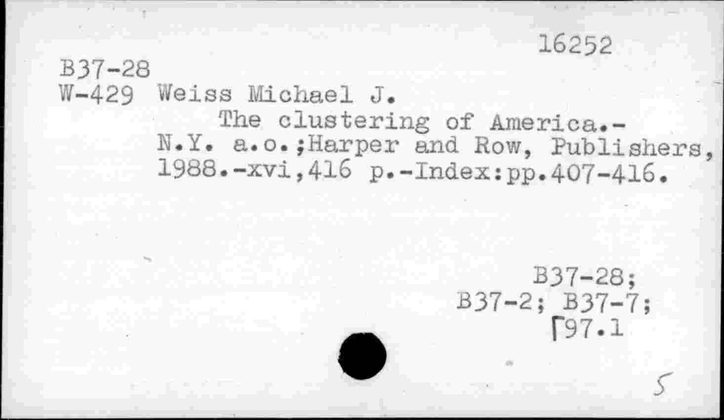 ﻿16252
B37-28
W-429 Weiss Michael J.
The clustering of America.-
N.Y. a.o.;Harper and. Row, Publishers, 1988.-xvi,416 p.-Index:pp.407-416.
B37-28;
B37-2; B37-7;
T97.1